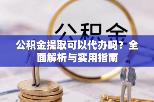 肃州公积金提取可以代办吗？全面解析与实用指南