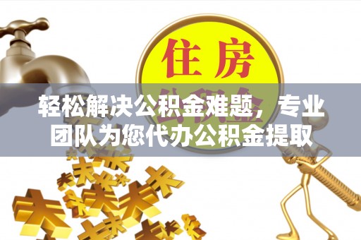 肃州轻松解决公积金难题，专业团队为您代办公积金提取