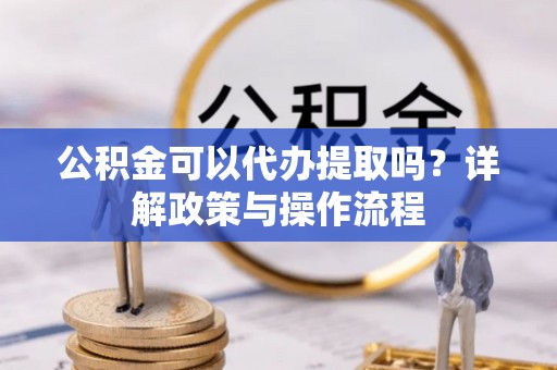 肃州公积金可以代办提取吗？详解政策与操作流程
