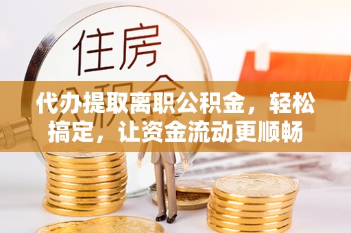 肃州代办提取离职公积金，轻松搞定，让资金流动更顺畅