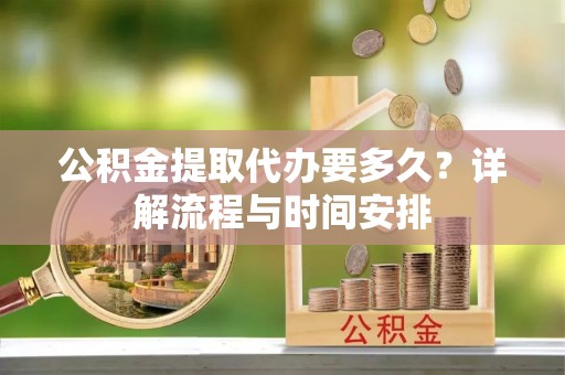 肃州公积金提取代办要多久？详解流程与时间安排