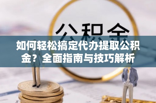 肃州如何轻松搞定代办提取公积金？全面指南与技巧解析
