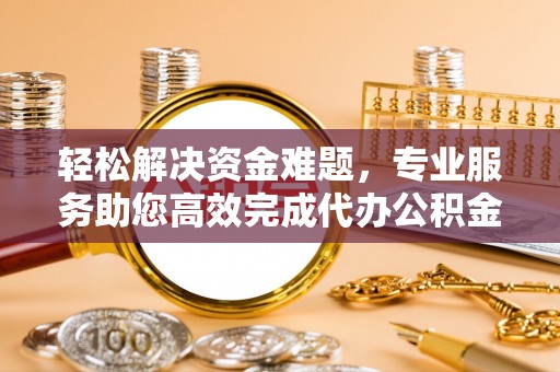 肃州轻松解决资金难题，专业服务助您高效完成代办公积金提取