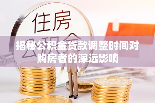 肃州揭秘公积金贷款调整时间对购房者的深远影响