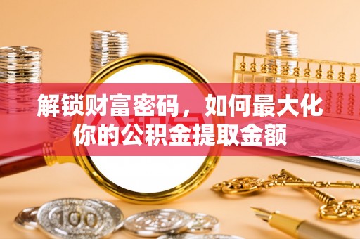肃州解锁财富密码，如何最大化你的公积金提取金额