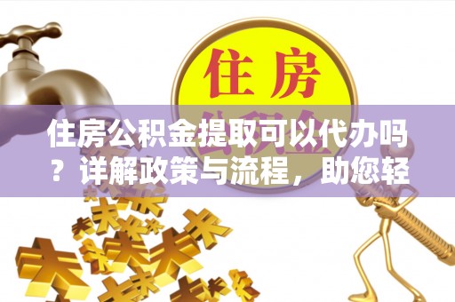 肃州住房公积金提取可以代办吗？详解政策与流程，助您轻松解决疑问