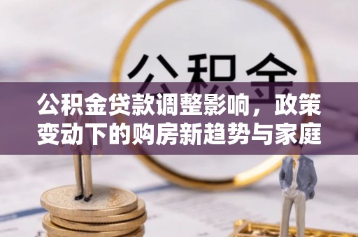肃州公积金贷款调整影响，政策变动下的购房新趋势与家庭财务规划
