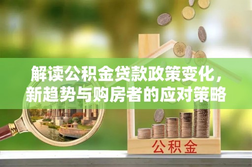 肃州解读公积金贷款政策变化，新趋势与购房者的应对策略