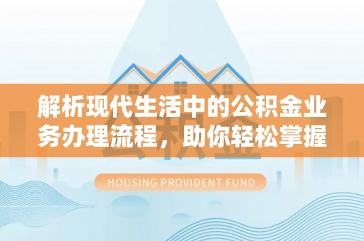 肃州解析现代生活中的公积金业务办理流程，助你轻松掌握关键步骤