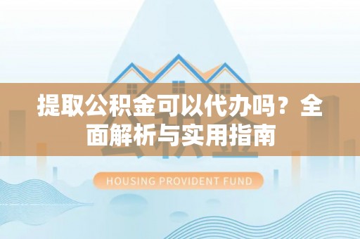 肃州提取公积金可以代办吗？全面解析与实用指南