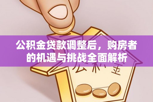 肃州公积金贷款调整后，购房者的机遇与挑战全面解析