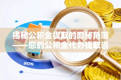 肃州揭秘公积金提取的隐秘角落——您的公积金代办提取咨询指南