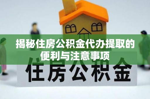 肃州揭秘住房公积金代办提取的便利与注意事项