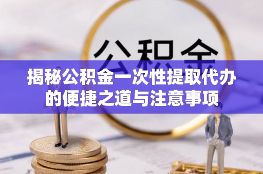 肃州揭秘公积金一次性提取代办的便捷之道与注意事项