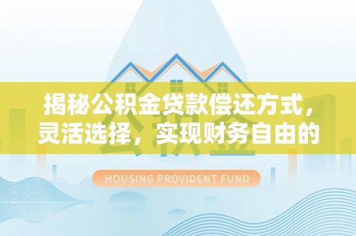 肃州揭秘公积金贷款偿还方式，灵活选择，实现财务自由的智慧之道