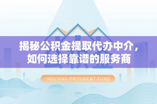 肃州揭秘公积金提取代办中介，如何选择靠谱的服务商