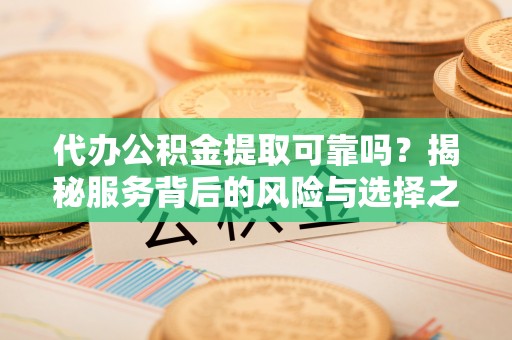 肃州代办公积金提取可靠吗？揭秘服务背后的风险与选择之道