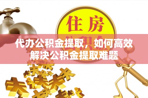 肃州代办公积金提取，如何高效解决公积金提取难题