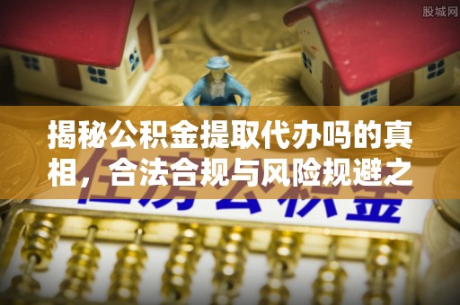 肃州揭秘公积金提取代办吗的真相，合法合规与风险规避之道