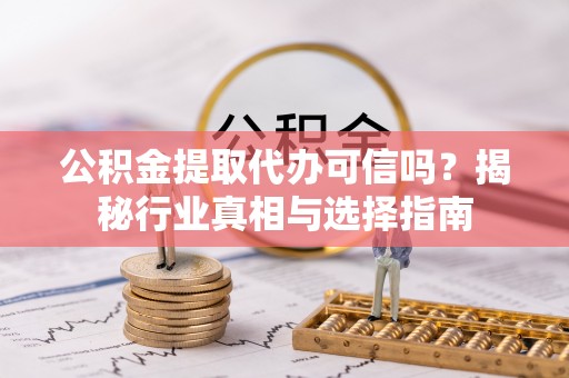 肃州公积金提取代办可信吗？揭秘行业真相与选择指南