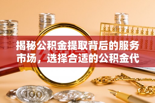 肃州揭秘公积金提取背后的服务市场，选择合适的公积金代办提取公司是关键