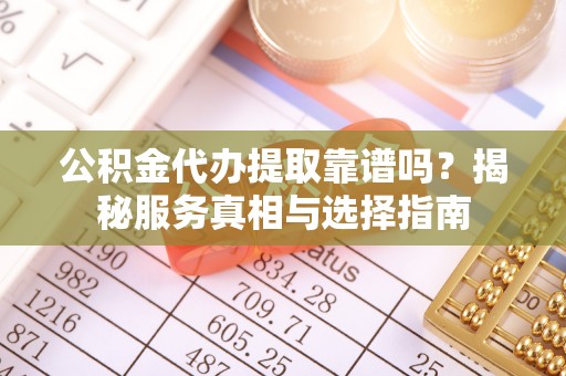 肃州公积金代办提取靠谱吗？揭秘服务真相与选择指南