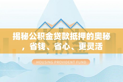 肃州揭秘公积金贷款抵押的奥秘，省钱、省心、更灵活